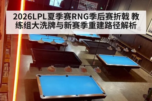 2026LPL夏季赛RNG季后赛折戟 教练组大洗牌与新赛季重建路径解析