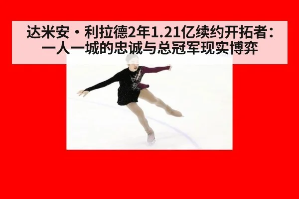 达米安·利拉德2年1.21亿续约开拓者：一人一城的忠诚与总冠军现实博弈