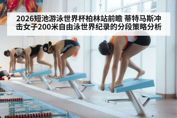 2026短池游泳世界杯柏林站前瞻 蒂特马斯冲击女子200米自由泳世界纪录的分段策略分析