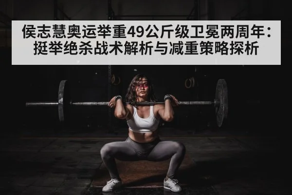 侯志慧奥运举重49公斤级卫冕两周年：挺举绝杀战术解析与减重策略探析